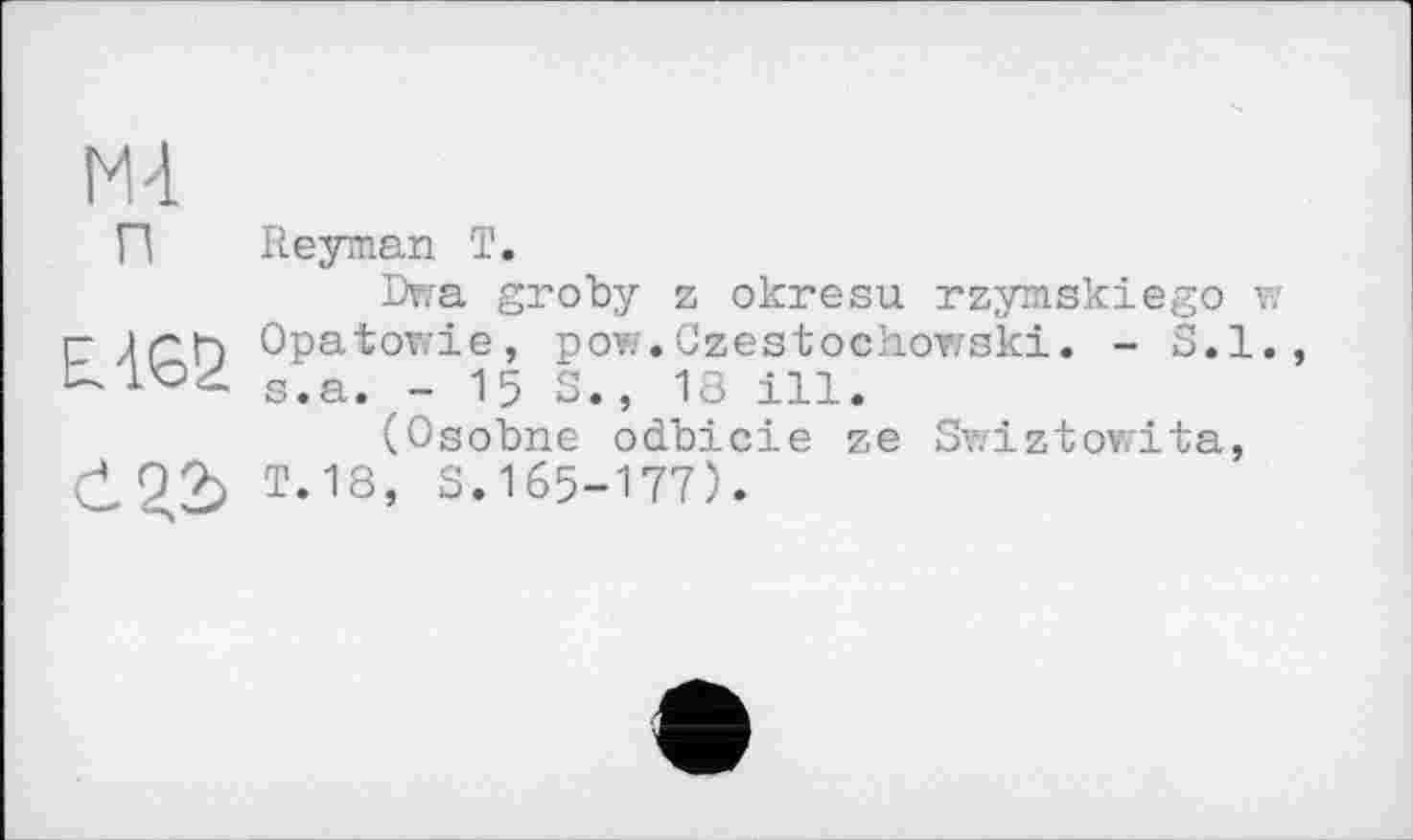 ﻿п
E.4G5
Reyman T.
Dwa groby z okresu rzymskiego Opatowie, pow.Czestochowski. - S.l s.a. - 15 S., 18 ill.
(Osobne odbicie ze Swiztowita, T.18, S.165-177).